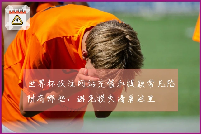 世界杯投注网站充值和提款常见陷阱有哪些，避免损失请看这里