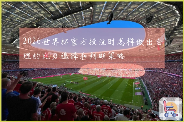 2026世界杯官方投注时怎样做出合理的比分选择和判断策略