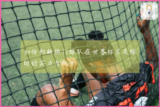 如何判断热门球队在世界杯买足球时的实力与机会