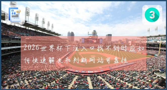 2026世界杯下注入口找不到时应如何快速解决和判断网站可靠性