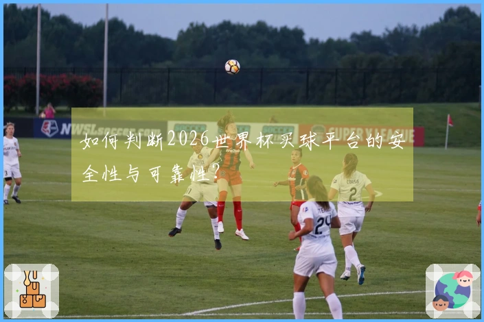 如何判断2026世界杯买球平台的安全性与可靠性？