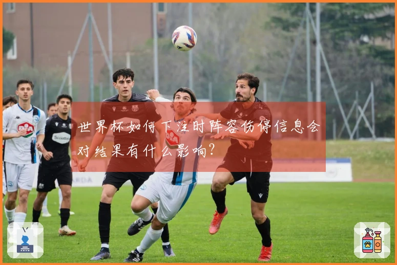世界杯如何下注时阵容伤停信息会对结果有什么影响？