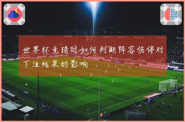 世界杯竞猜时如何判断阵容伤停对下注结果的影响