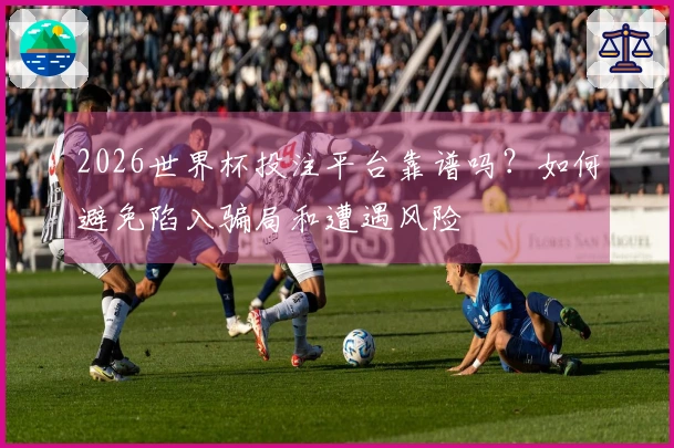 2026世界杯投注平台靠谱吗？如何避免陷入骗局和遭遇风险