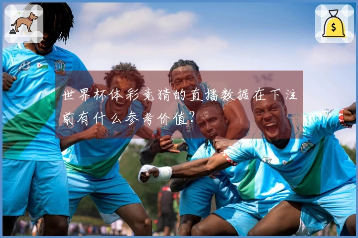 世界杯体彩竞猜的直播数据在下注前有什么参考价值？