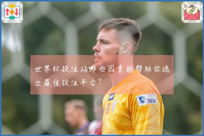 世界杯投注站哪些因素能帮助你选出最佳投注平台？
