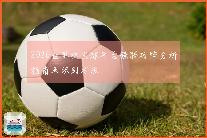 2026世界杯买球平台强弱对阵分析指南及识别方法