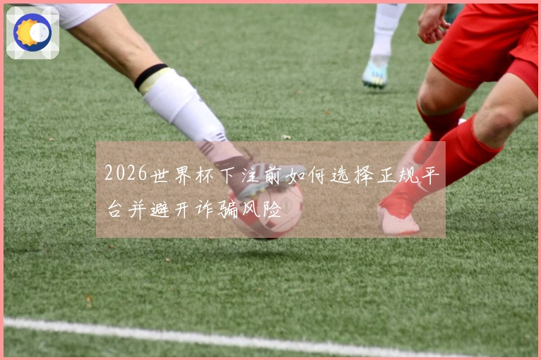 2026世界杯下注前如何选择正规平台并避开诈骗风险