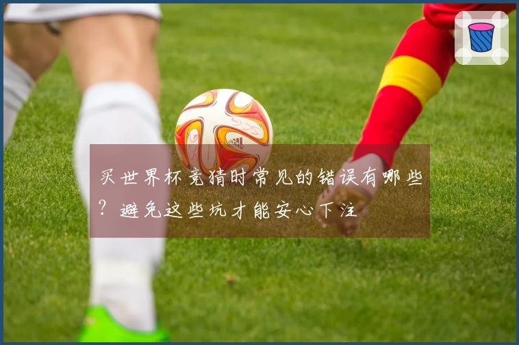 买世界杯竞猜时常见的错误有哪些？避免这些坑才能安心下注