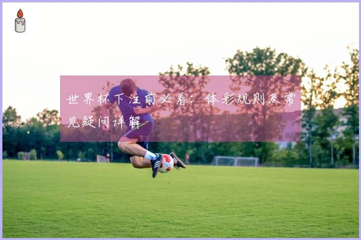 世界杯下注前必看：体彩规则及常见疑问详解