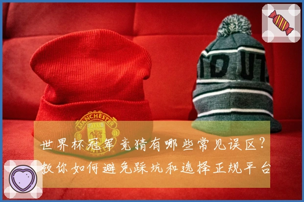 世界杯冠军竞猜有哪些常见误区？教你如何避免踩坑和选择正规平台