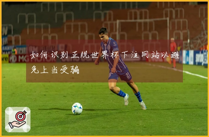 如何识别正规世界杯下注网站以避免上当受骗