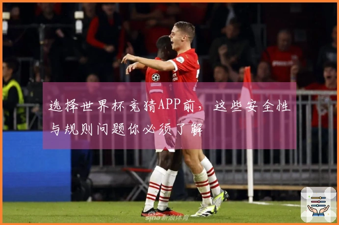选择世界杯竞猜APP前，这些安全性与规则问题你必须了解