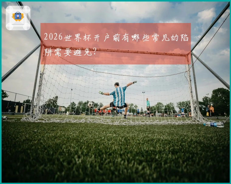 2026世界杯开户前有哪些常见的陷阱需要避免？