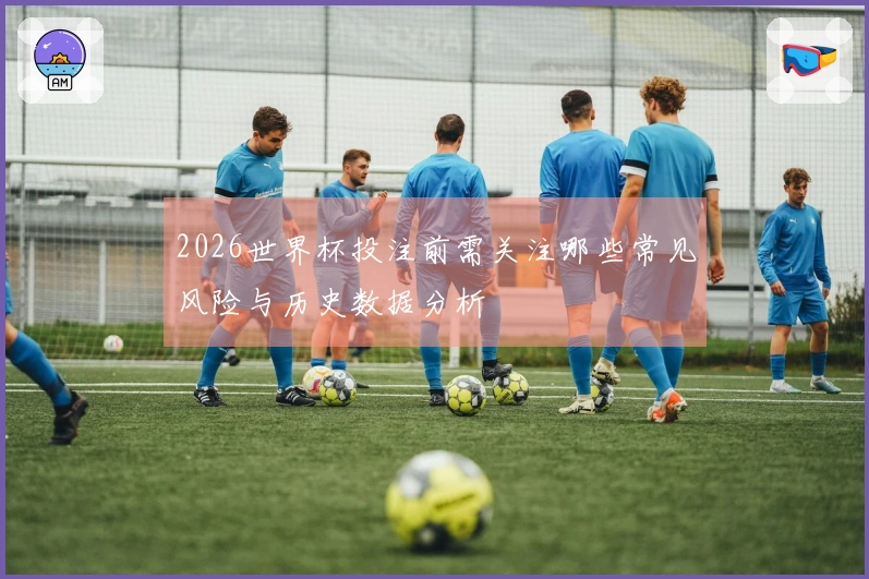 2026世界杯投注前需关注哪些常见风险与历史数据分析