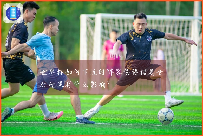 世界杯如何下注时阵容伤停信息会对结果有什么影响？