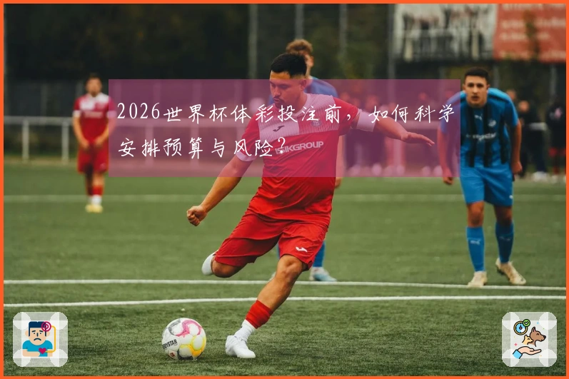 2026世界杯体彩投注前，如何科学安排预算与风险？