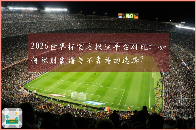 2026世界杯官方投注平台对比：如何识别靠谱与不靠谱的选择？