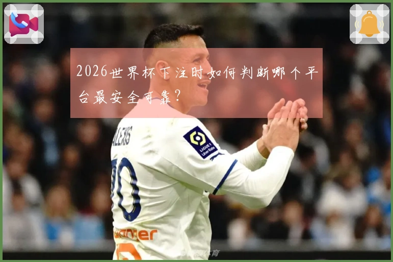 2026世界杯下注时如何判断哪个平台最安全可靠？