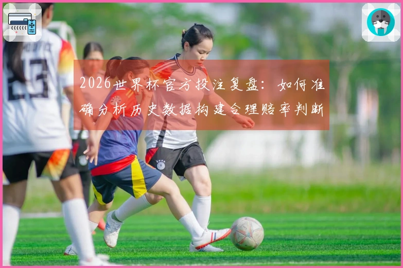 2026世界杯官方投注复盘：如何准确分析历史数据构建合理赔率判断？