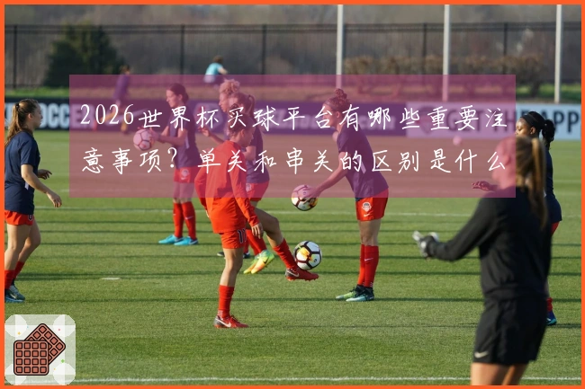 2026世界杯买球平台有哪些重要注意事项？单关和串关的区别是什么？