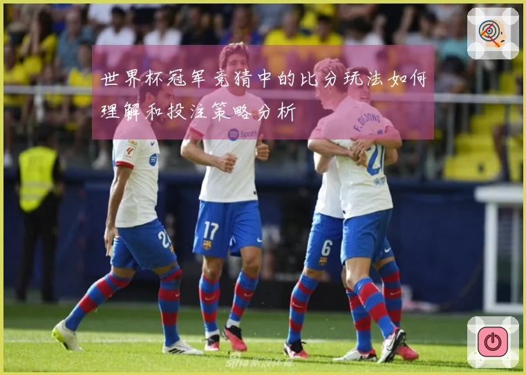 世界杯冠军竞猜中的比分玩法如何理解和投注策略分析
