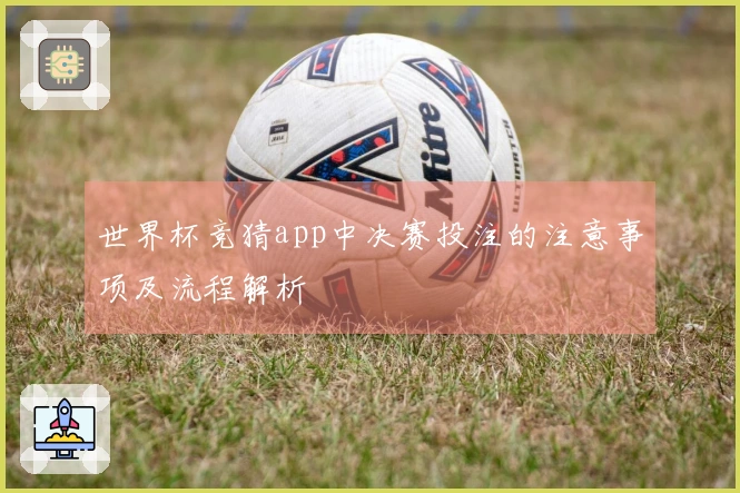 世界杯竞猜app中决赛投注的注意事项及流程解析