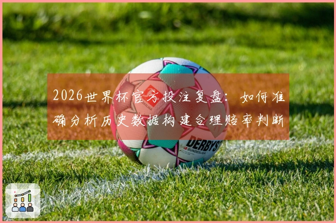 2026世界杯官方投注复盘：如何准确分析历史数据构建合理赔率判断？