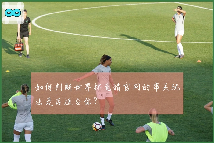 如何判断世界杯竞猜官网的串关玩法是否适合你？