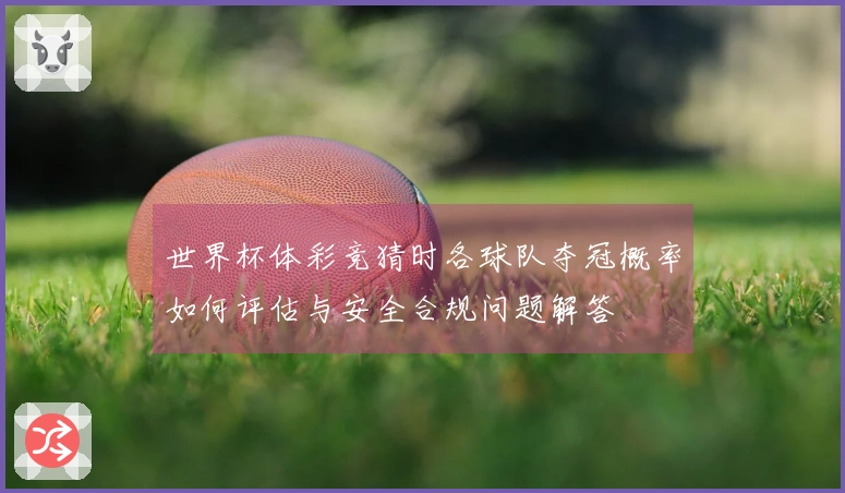 世界杯体彩竞猜时各球队夺冠概率如何评估与安全合规问题解答