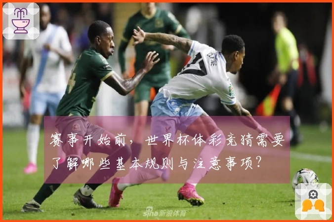 赛事开始前，世界杯体彩竞猜需要了解哪些基本规则与注意事项？