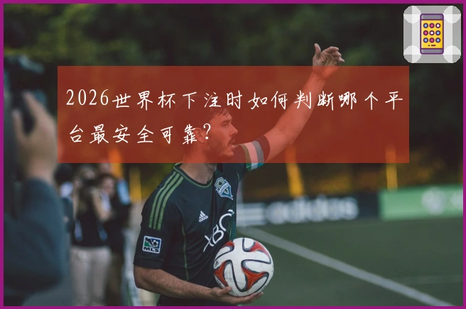 2026世界杯下注时如何判断哪个平台最安全可靠？