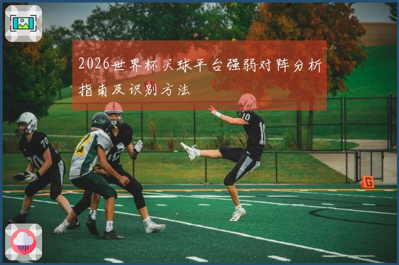 2026世界杯买球平台强弱对阵分析指南及识别方法