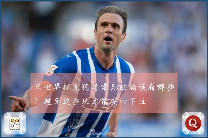 买世界杯竞猜时常见的错误有哪些？避免这些坑才能安心下注