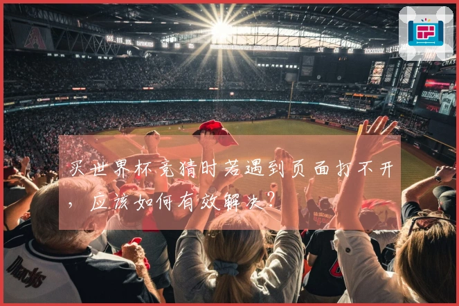 买世界杯竞猜时若遇到页面打不开，应该如何有效解决？