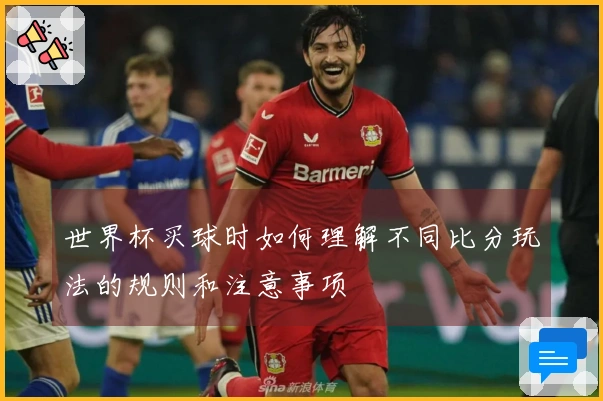 世界杯买球时如何理解不同比分玩法的规则和注意事项