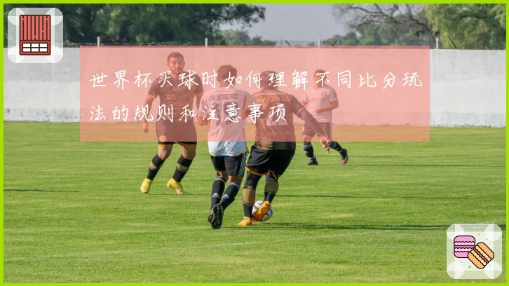 世界杯买球时如何理解不同比分玩法的规则和注意事项