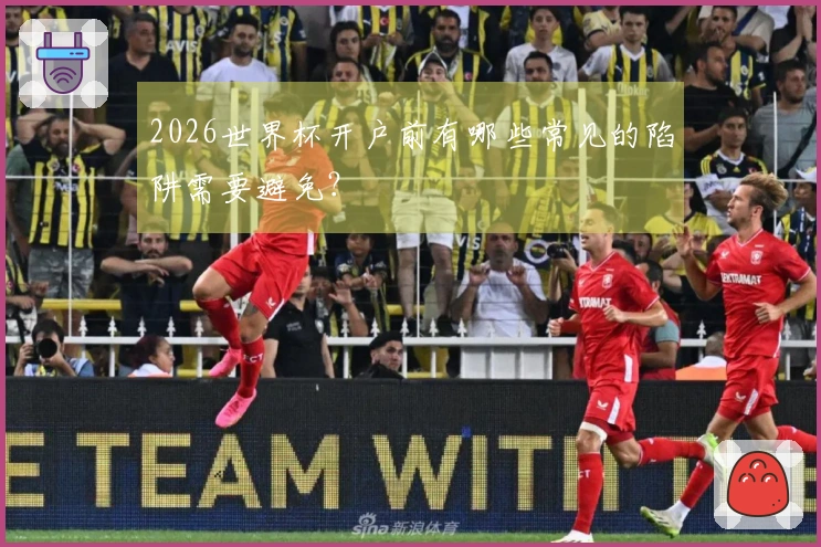 2026世界杯开户前有哪些常见的陷阱需要避免？