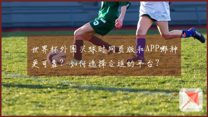 世界杯外围买球时网页版和APP哪种更可靠？如何选择合适的平台？