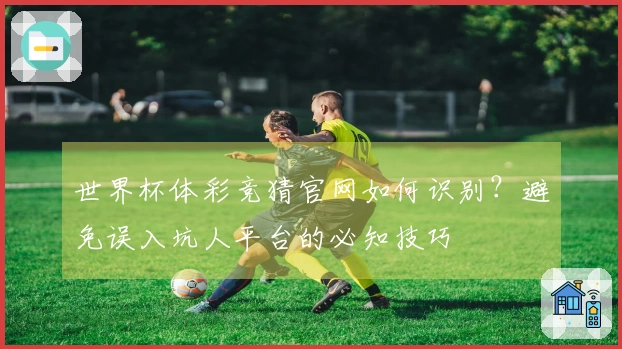 世界杯体彩竞猜官网如何识别？避免误入坑人平台的必知技巧