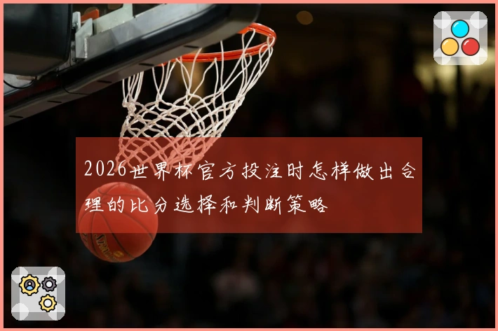 2026世界杯官方投注时怎样做出合理的比分选择和判断策略