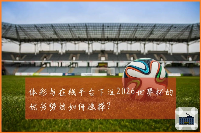 体彩与在线平台下注2026世界杯的优劣势该如何选择？