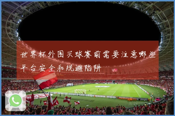 世界杯外围买球赛前需要注意哪些平台安全和规避陷阱