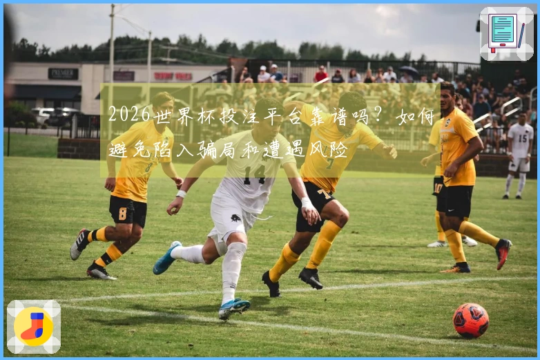 2026世界杯投注平台靠谱吗？如何避免陷入骗局和遭遇风险