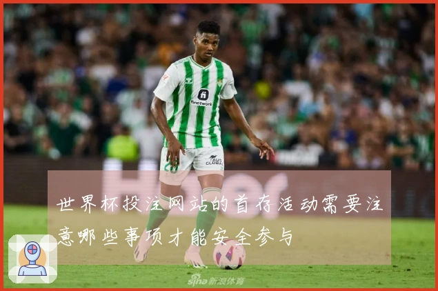 世界杯投注网站的首存活动需要注意哪些事项才能安全参与