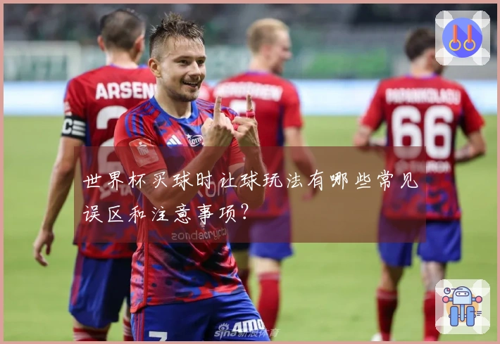 世界杯买球时让球玩法有哪些常见误区和注意事项？