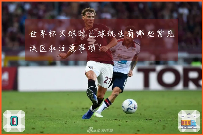 世界杯买球时让球玩法有哪些常见误区和注意事项？