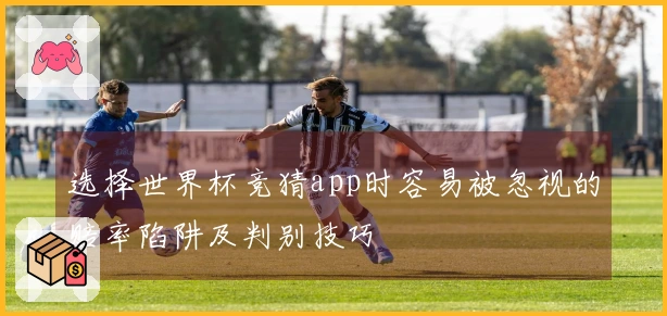 选择世界杯竞猜app时容易被忽视的赔率陷阱及判别技巧