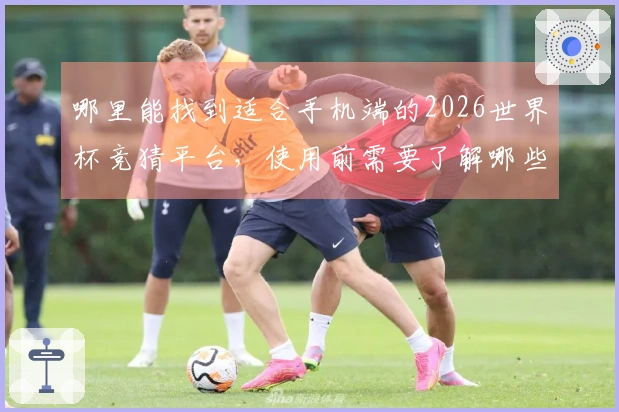 哪里能找到适合手机端的2026世界杯竞猜平台，使用前需要了解哪些要点？
