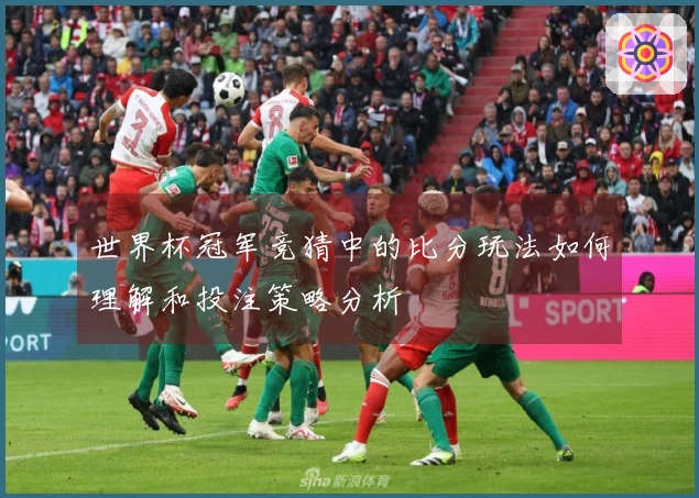世界杯冠军竞猜中的比分玩法如何理解和投注策略分析